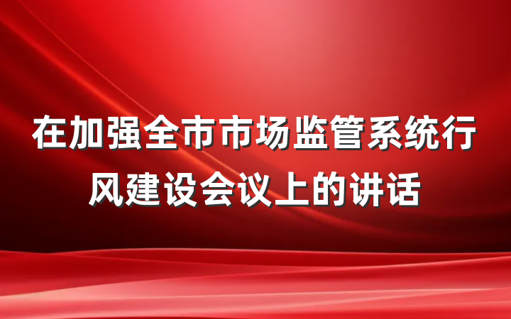在加强全市市场监管系统行风建设会议上的讲话