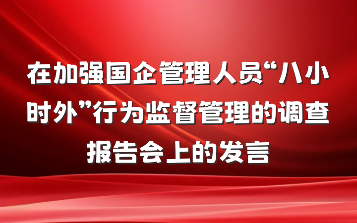 在加强国企管理人员“八小时外”行为监督管理的调查报告会上的发言