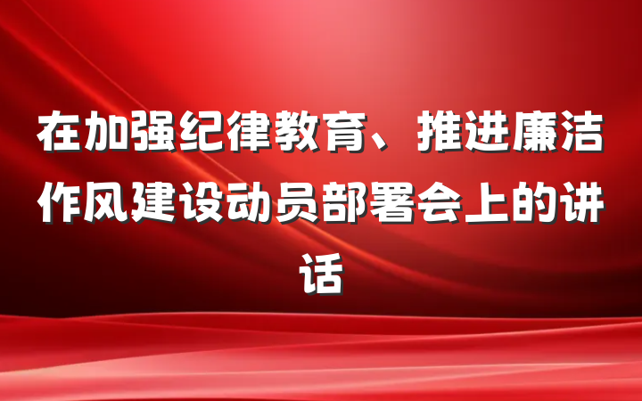 在加强纪律教育、推进廉洁作风建设动员部署会上的讲话