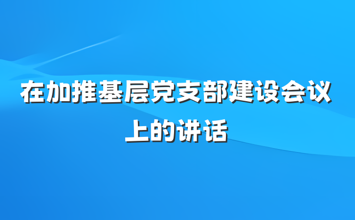 在加推基层党支部建设会议上的讲话