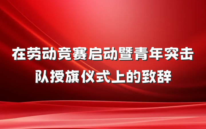 在劳动竞赛启动暨青年突击队授旗仪式上的致辞