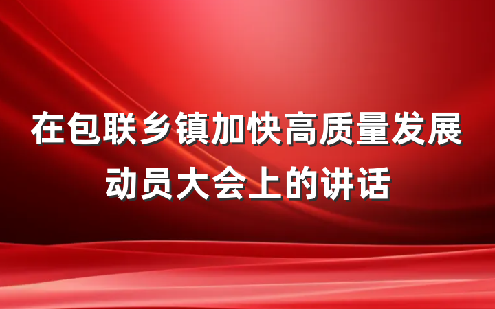 在包联乡镇加快高质量发展动员大会上的讲话