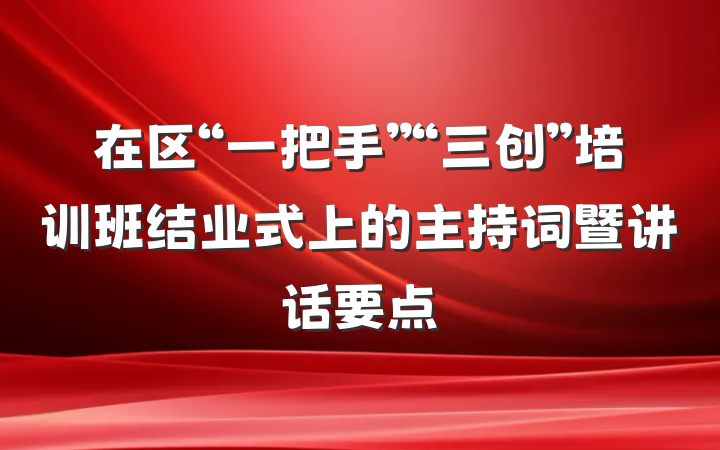 在区“一把手”“三创”培训班结业式上的主持词暨讲话要点