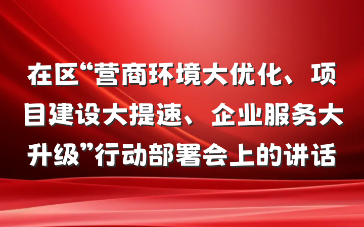 在区“营商环境大优化、项目建设大提速、企业服务大升级”行动部署会上的讲话