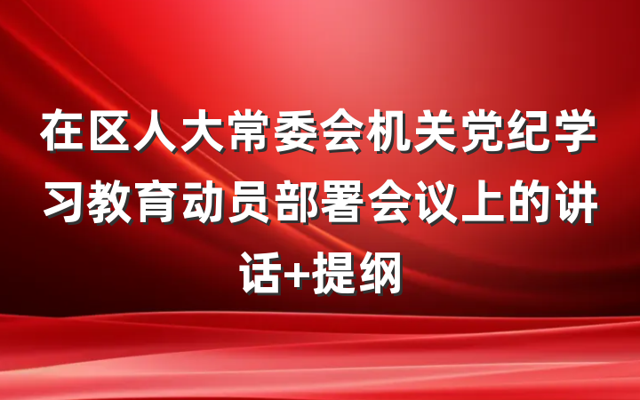 在区人大常委会机关党纪学习教育动员部署会议上的讲话 提纲