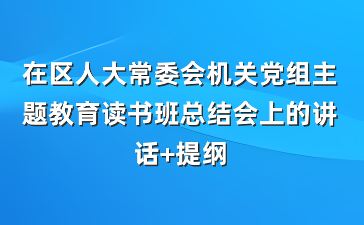 在区人大常委会机关党组主题教育读书班总结会上的讲话 提纲