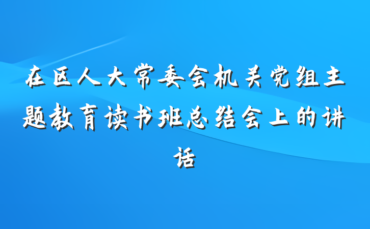 在区人大常委会机关党组主题教育读书班总结会上的讲话