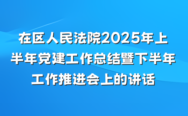 在区人民法院2025年上半年党建工作总结暨下半年工作推进会上的讲话