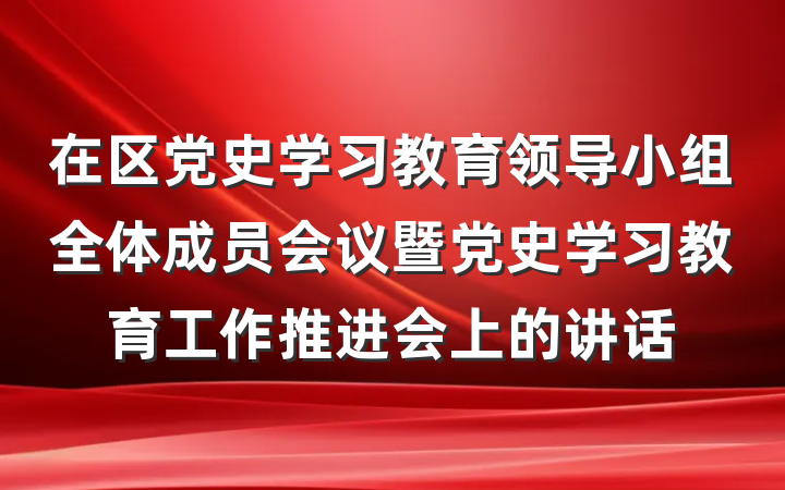 在区党史学习教育领导小组全体成员会议暨党史学习教育工作推进会上的讲话