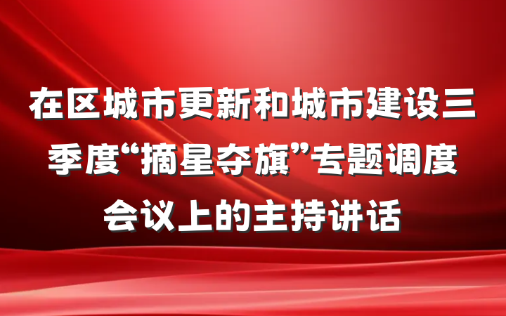 在区城市更新和城市建设三季度“摘星夺旗”专题调度会议上的主持讲话