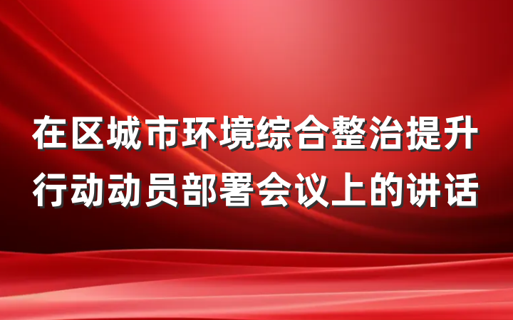 在区城市环境综合整治提升行动动员部署会议上的讲话