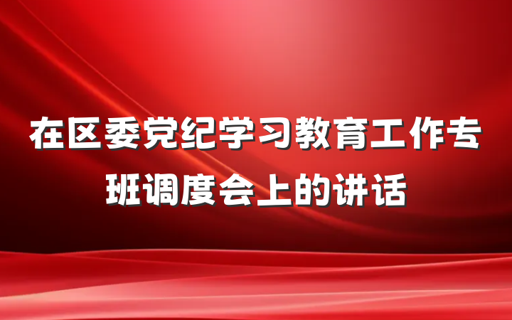 在区委党纪学习教育工作专班调度会上的讲话