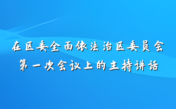 在区委全面依法治区委员会第一次会议上的主持讲话