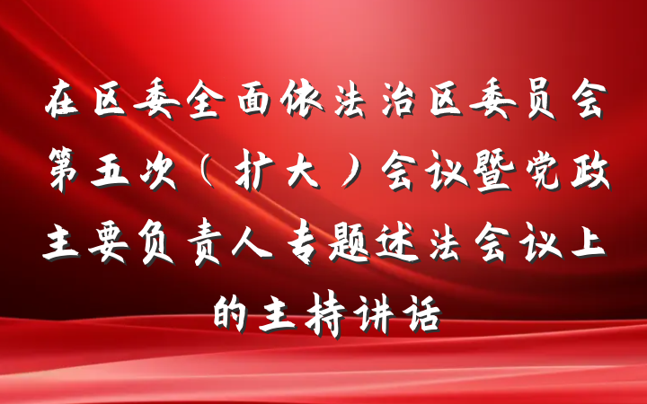 在区委全面依法治区委员会第五次（扩大）会议暨党政主要负责人专题述法会议上的主持讲话