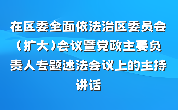 在区委全面依法治区委员会（扩大）会议暨党政主要负责人专题述法会议上的主持讲话