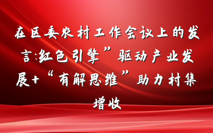 在区委农村工作会议上的发言:红色引擎”驱动产业发展 “有解思维”助力村集增收