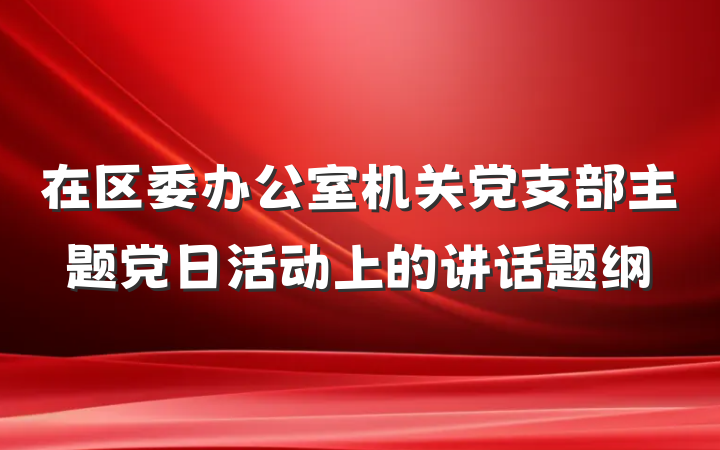 在区委办公室机关党支部主题党日活动上的讲话题纲