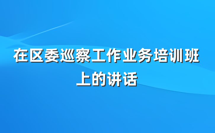 在区委巡察工作业务培训班上的讲话