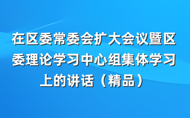在区委常委会扩大会议暨区委理论学习中心组集体学习上的讲话（精品）