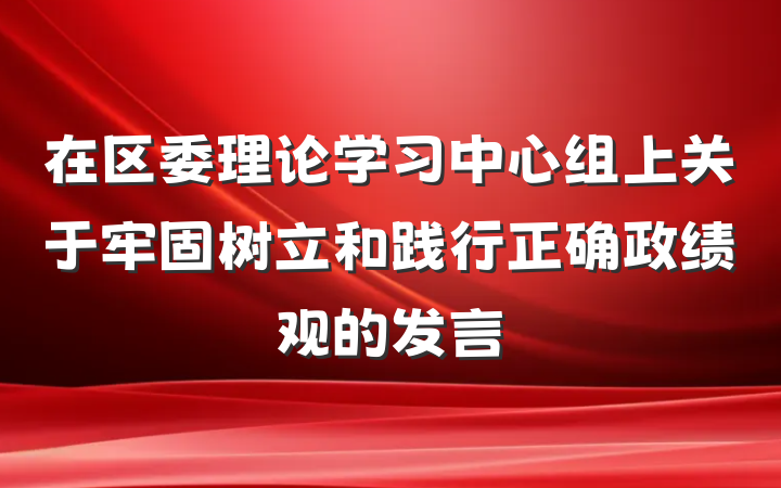 在区委理论学习中心组上关于牢固树立和践行正确政绩观的发言