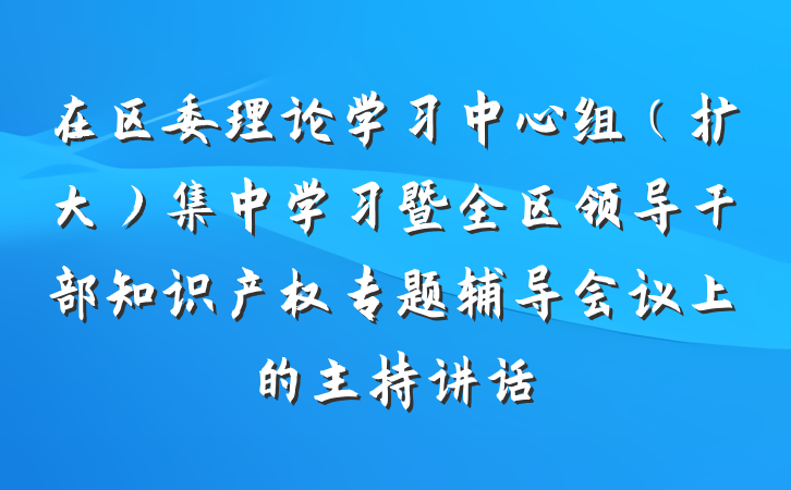 在区委理论学习中心组（扩大）集中学习暨全区领导干部知识产权专题辅导会议上的主持讲话