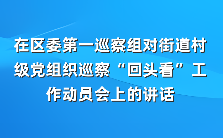 在区委第一巡察组对街道村级党组织巡察“回头看”工作动员会上的讲话