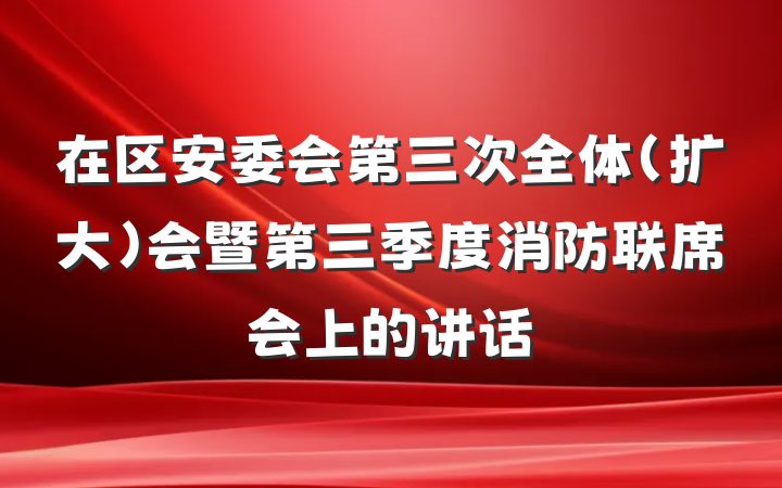 在区安委会第三次全体(扩大)会暨第三季度消防联席会上的讲话