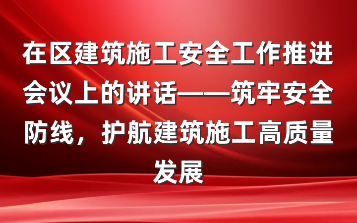 在区建筑施工安全工作推进会议上的讲话——筑牢安全防线，护航建筑施工高质量发展