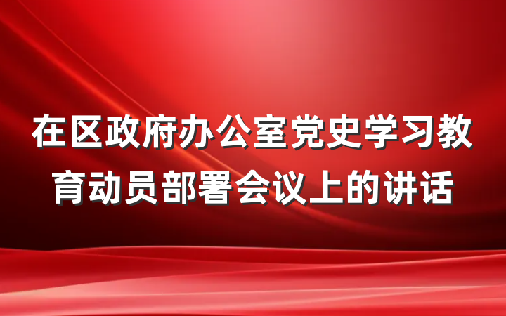 在区政府办公室党史学习教育动员部署会议上的讲话