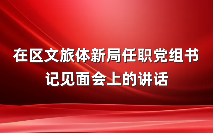 在区文旅体新局任职党组书记见面会上的讲话