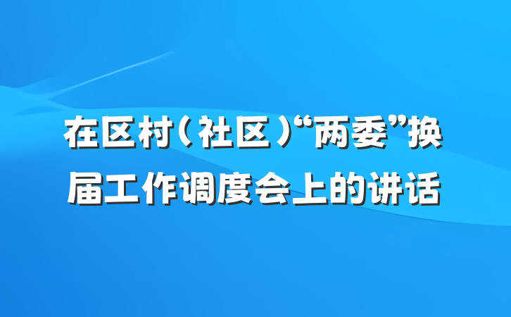 在区村（社区）“两委”换届工作调度会上的讲话
