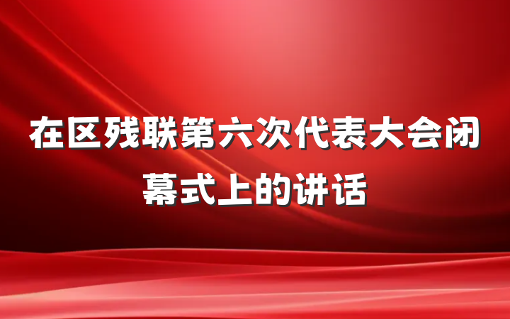 在区残联第六次代表大会闭幕式上的讲话