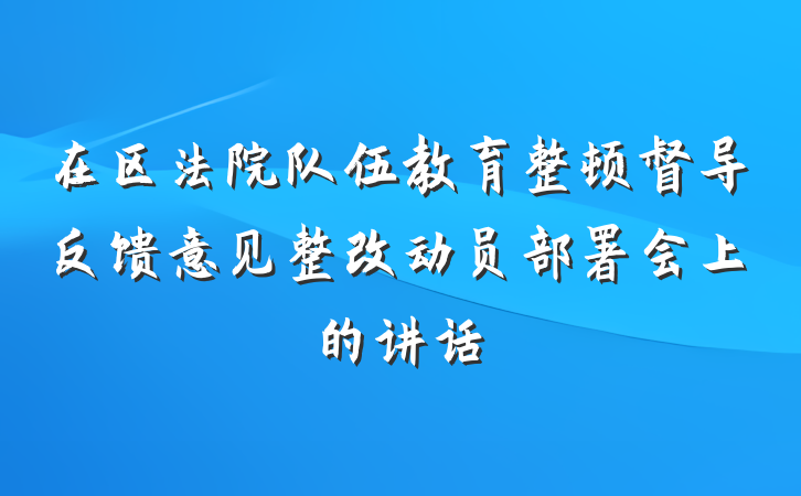 在区法院队伍教育整顿督导反馈意见整改动员部署会上的讲话