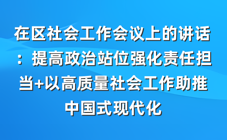 在区社会工作会议上的讲话：提高政治站位强化责任担当 以高质量社会工作助推中国式现代化