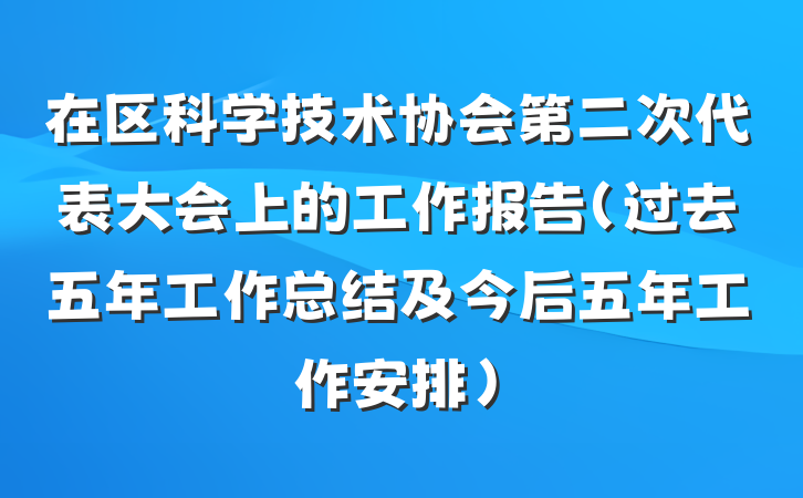 在区科学技术协会第二次代表大会上的工作报告（过去五年工作总结及今后五年工作安排）