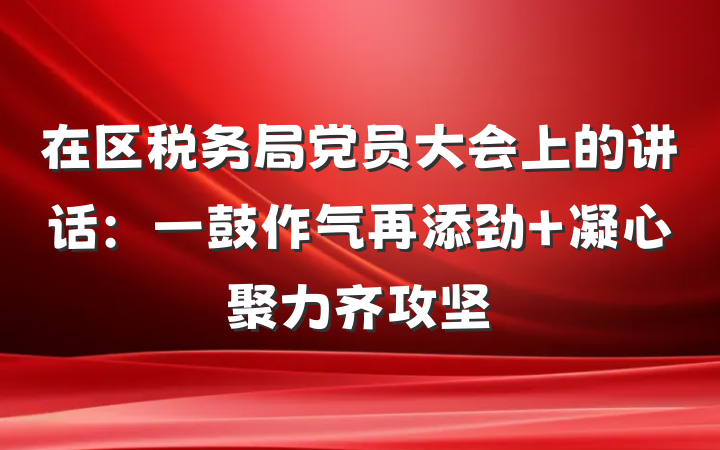 在区税务局党员大会上的讲话:一鼓作气再添劲 凝心聚力齐攻坚