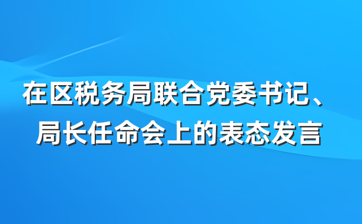 在区税务局联合党委书记、局长任命会上的表态发言