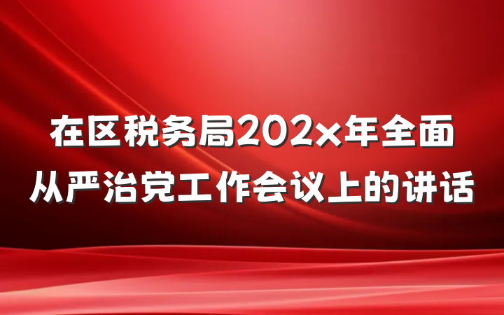 在区税务局202x年全面从严治党工作会议上的讲话