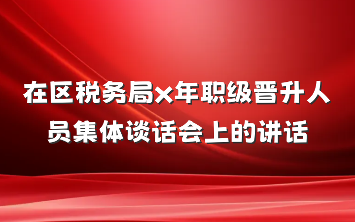 在区税务局x年职级晋升人员集体谈话会上的讲话