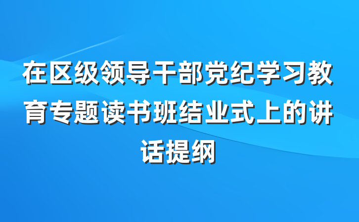 在区级领导干部党纪学习教育专题读书班结业式上的讲话提纲
