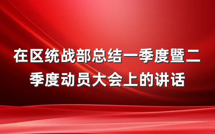 在区统战部总结一季度暨二季度动员大会上的讲话