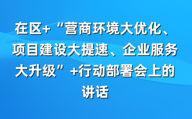 在区 “营商环境大优化、项目建设大提速、企业服务大升级” 行动部署会上的讲话