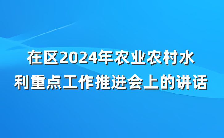 在区2024年农业农村水利重点工作推进会上的讲话