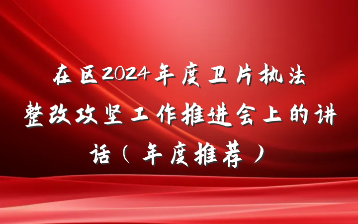 在区2024年度卫片执法整改攻坚工作推进会上的讲话（年度推荐）