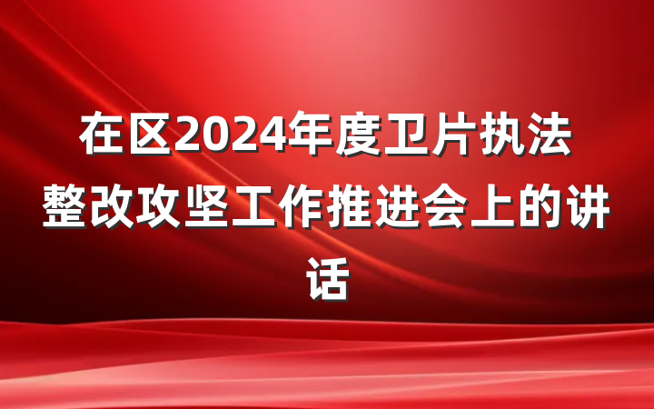 在区2024年度卫片执法整改攻坚工作推进会上的讲话