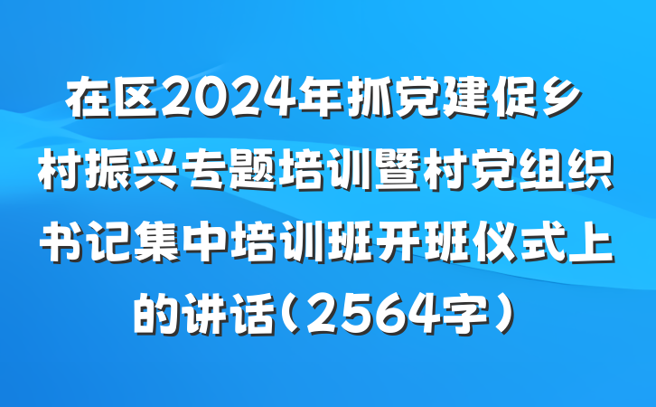 在区2024年抓党建促乡村振兴专题培训暨村党组织书记集中培训班开班仪式上的讲话（2564字）