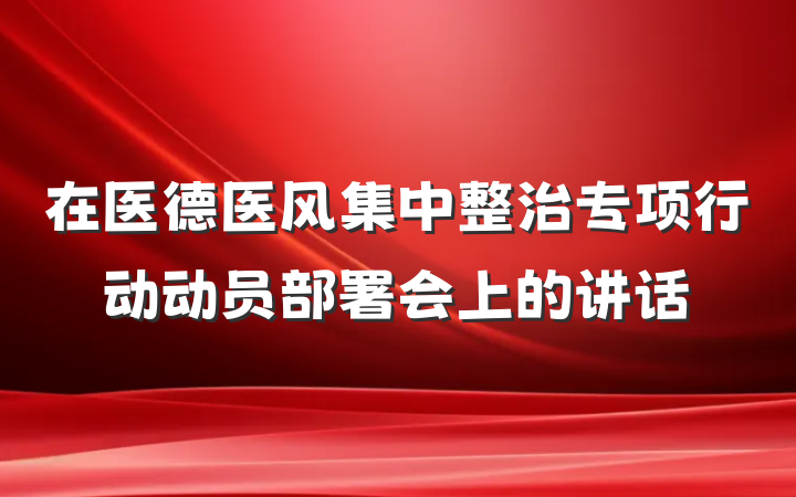 在医德医风集中整治专项行动动员部署会上的讲话