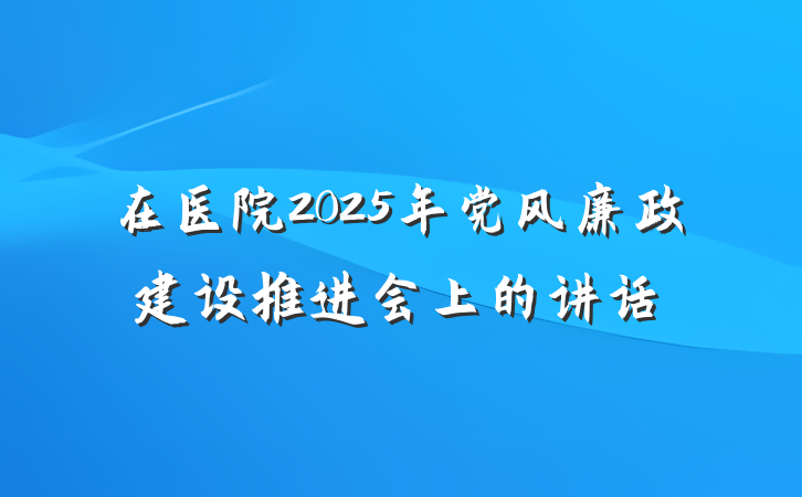 在医院2025年党风廉政建设推进会上的讲话