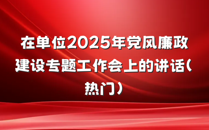 在单位2025年党风廉政建设专题工作会上的讲话（热门）