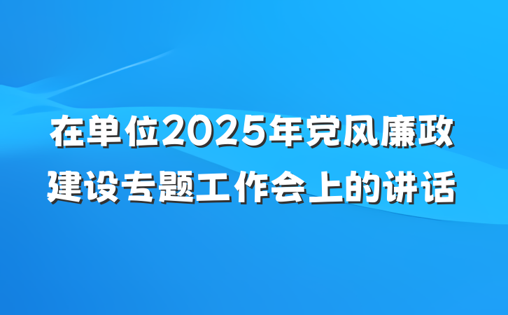 在单位2025年党风廉政建设专题工作会上的讲话